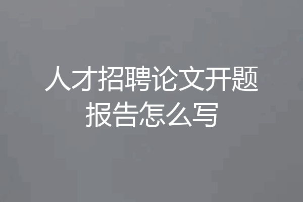 人才招聘论文开题报告怎么写