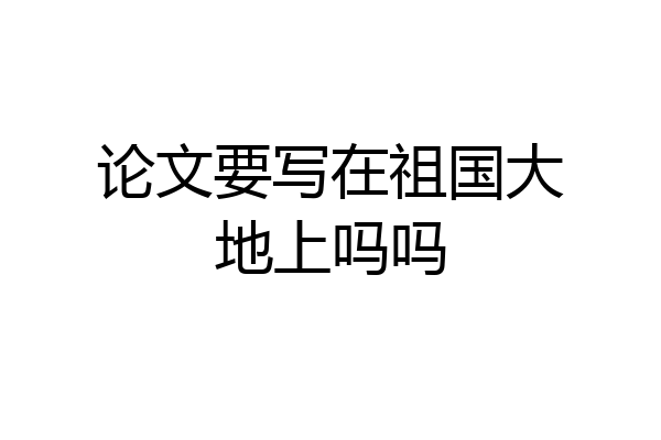 论文要写在祖国大地上吗吗