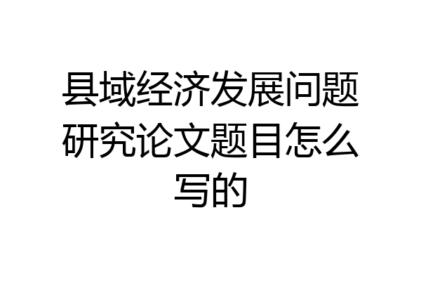 县域经济发展问题研究论文题目怎么写的