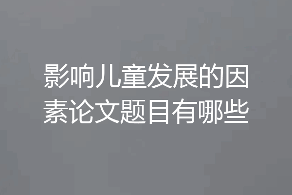 影响儿童发展的因素论文题目有哪些