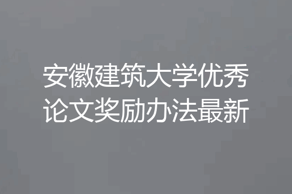 安徽建筑大学优秀论文奖励办法最新