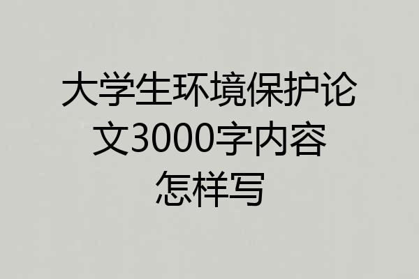 大学生环境保护论文3000字内容怎样写
