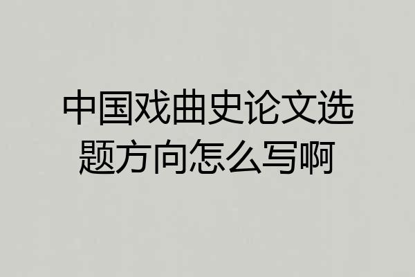 中国戏曲史论文选题方向怎么写啊