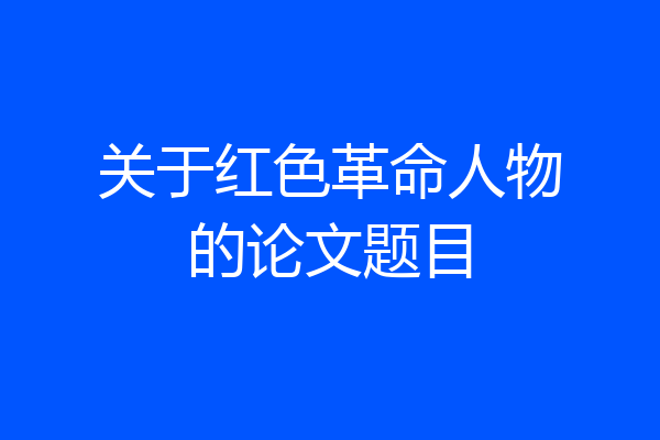 关于红色革命人物的论文题目