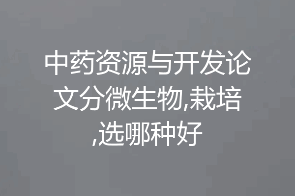中药资源与开发论文分微生物,栽培,选哪种好