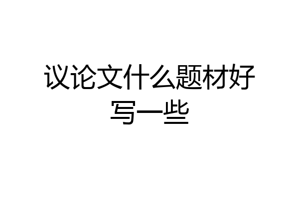 议论文什么题材好写一些