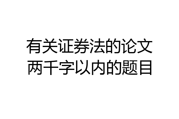 有关证券法的论文两千字以内的题目