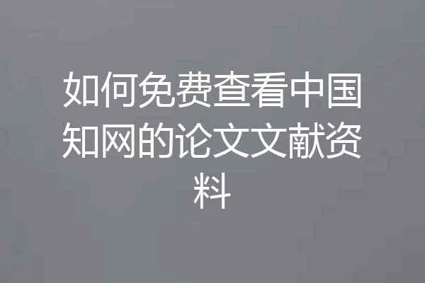 如何免费查看中国知网的论文文献资料