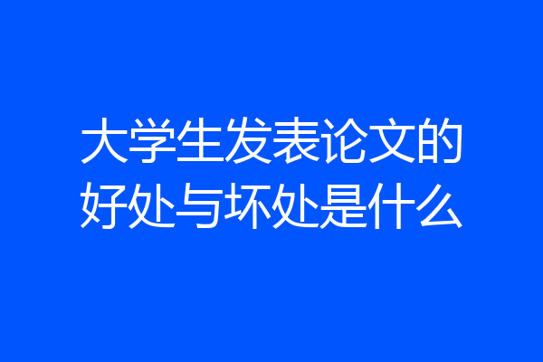 大学生发表论文的好处与坏处是什么