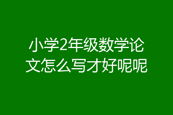 小学2年级数学论文怎么写才好呢呢