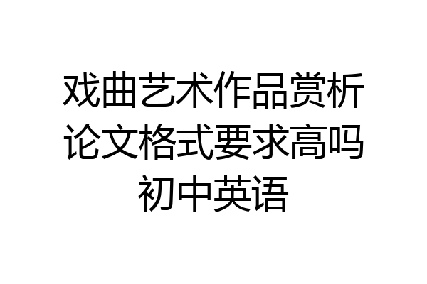 戏曲艺术作品赏析论文格式要求高吗初中英语