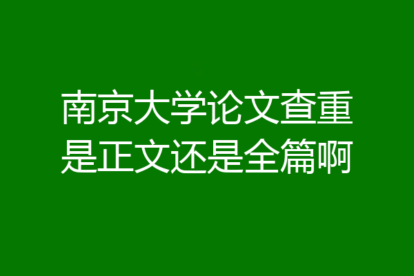 南京大学论文查重是正文还是全篇啊