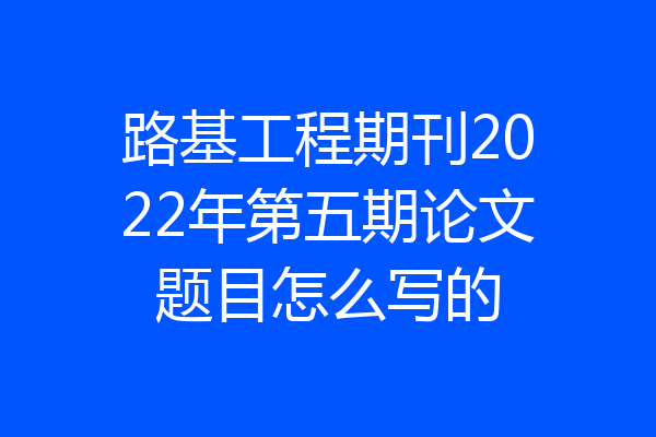 路基工程期刊2022年第五期论文题目怎么写的