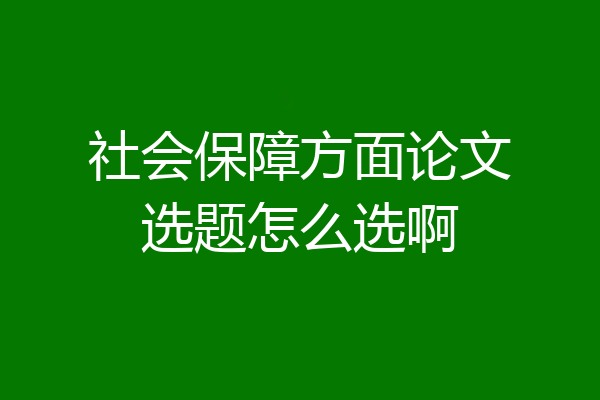 社会保障方面论文选题怎么选啊