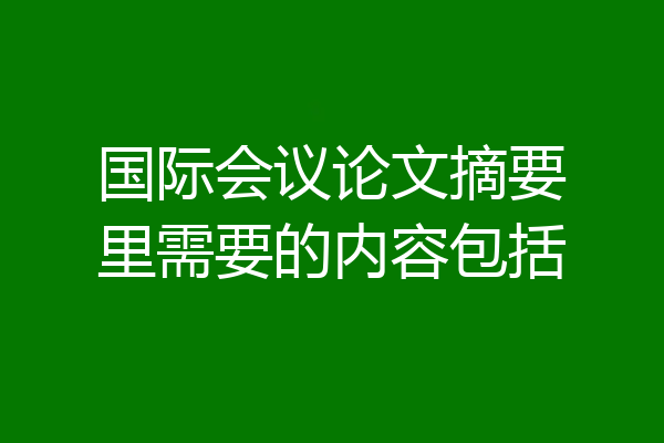 国际会议论文摘要里需要的内容包括