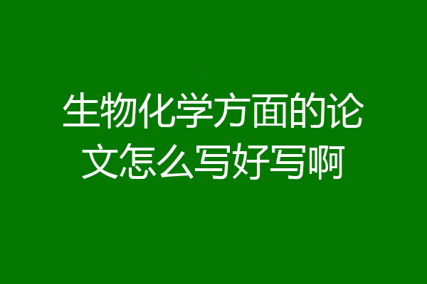 生物化学方面的论文怎么写好写啊