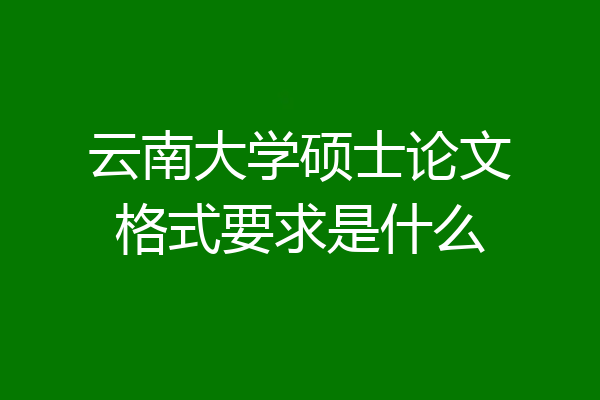 云南大学硕士论文格式要求是什么