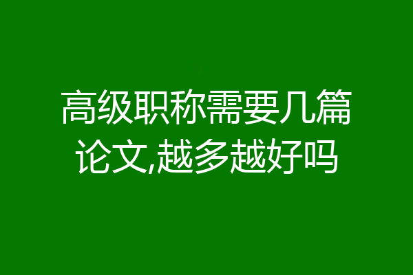 高级职称需要几篇论文,越多越好吗