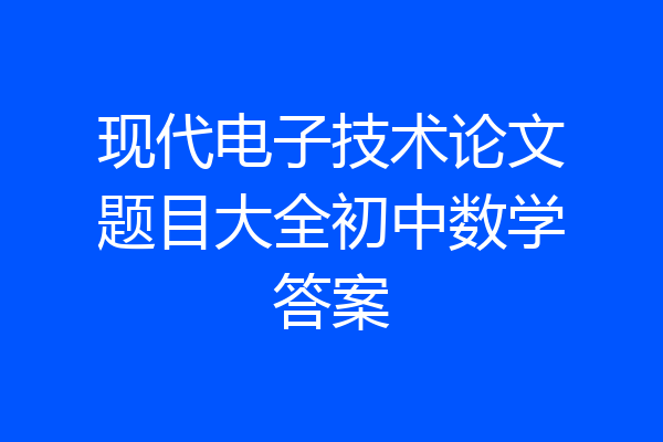 现代电子技术论文题目大全初中数学答案