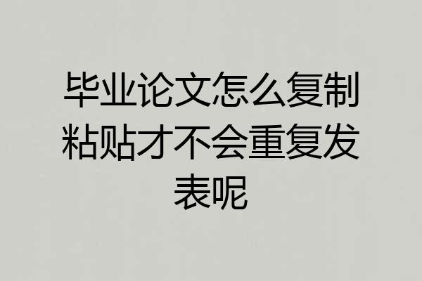 毕业论文怎么复制粘贴才不会重复发表呢