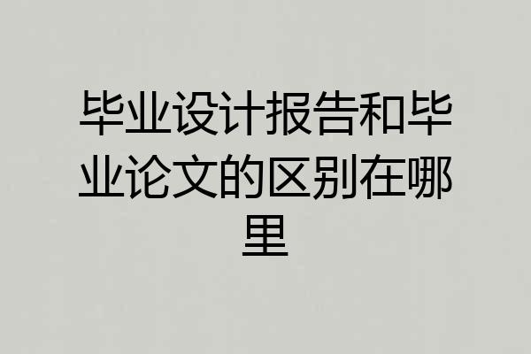 毕业设计报告和毕业论文的区别在哪里