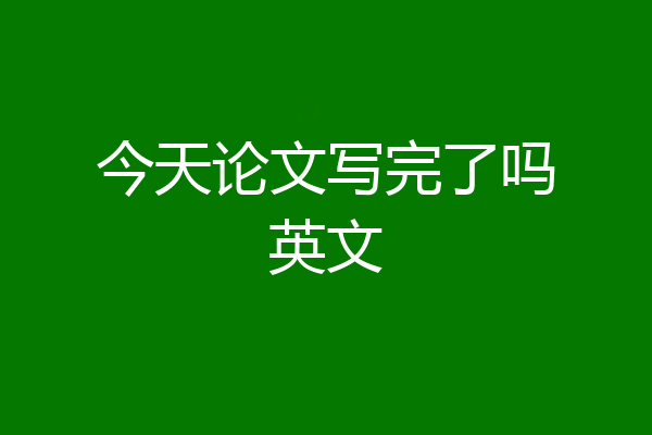 今天论文写完了吗英文