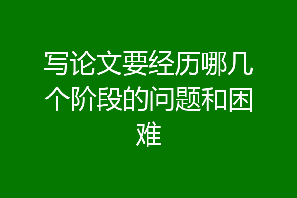 写论文要经历哪几个阶段的问题和困难