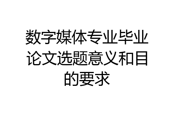 数字媒体专业毕业论文选题意义和目的要求