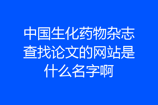 中国生化药物杂志查找论文的网站是什么名字啊