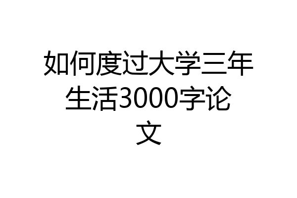 如何度过大学三年生活3000字论文