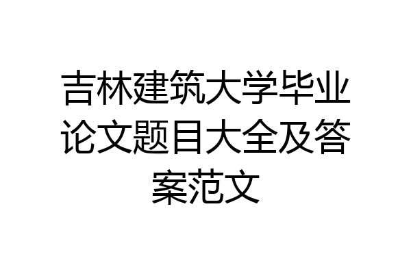 吉林建筑大学毕业论文题目大全及答案范文