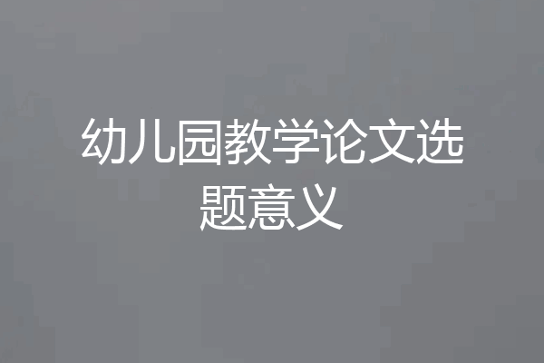 幼儿园教学论文选题意义