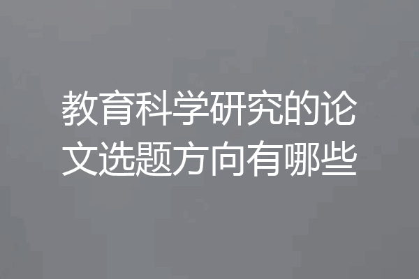 教育科学研究的论文选题方向有哪些