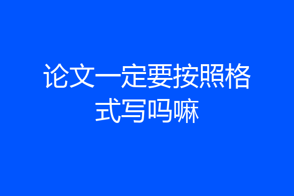 论文一定要按照格式写吗嘛