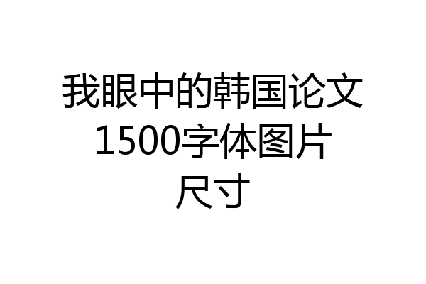 我眼中的韩国论文1500字体图片尺寸