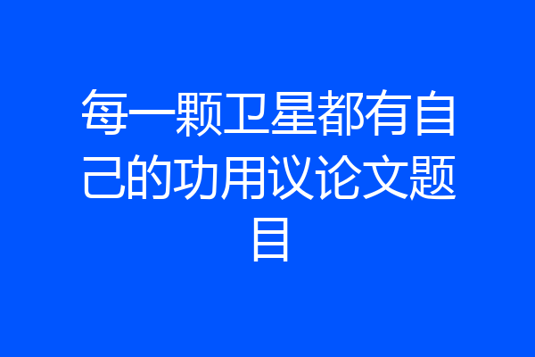 每一颗卫星都有自己的功用议论文题目