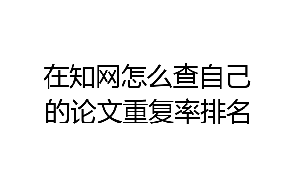 在知网怎么查自己的论文重复率排名