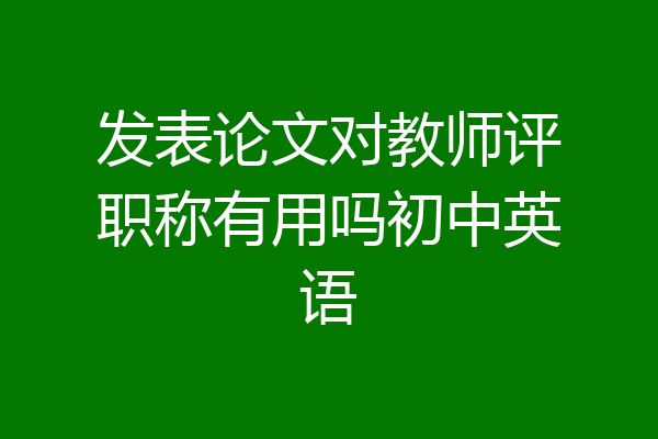 发表论文对教师评职称有用吗初中英语