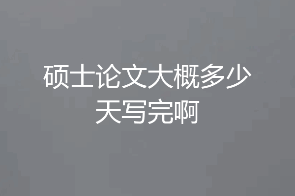 硕士论文大概多少天写完啊