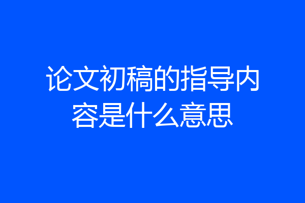 论文初稿的指导内容是什么意思