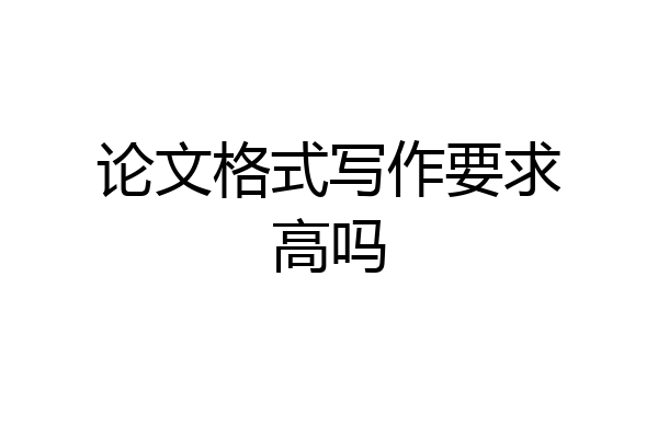 论文格式写作要求高吗