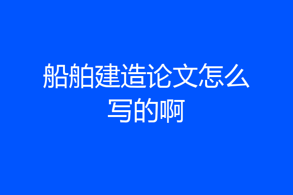 船舶建造论文怎么写的啊