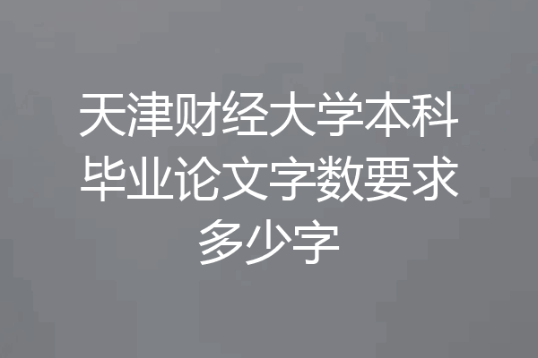 天津财经大学本科毕业论文字数要求多少字