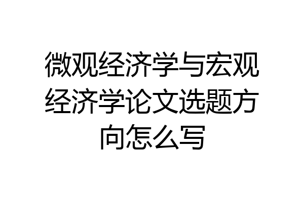 微观经济学与宏观经济学论文选题方向怎么写