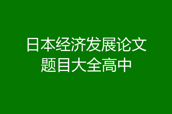 日本经济发展论文题目大全高中