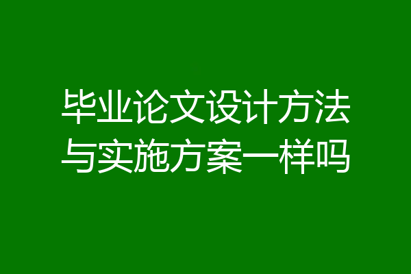 毕业论文设计方法与实施方案一样吗