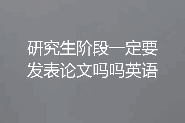 研究生阶段一定要发表论文吗吗英语