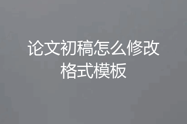 论文初稿怎么修改格式模板