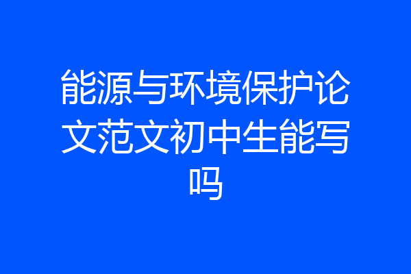 能源与环境保护论文范文初中生能写吗