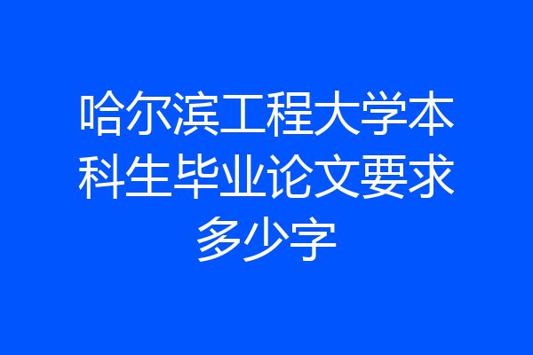 哈尔滨工程大学本科生毕业论文要求多少字